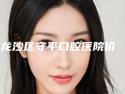 龙沙区守平口腔医院价格表新版拔草附正畸矢状向案例