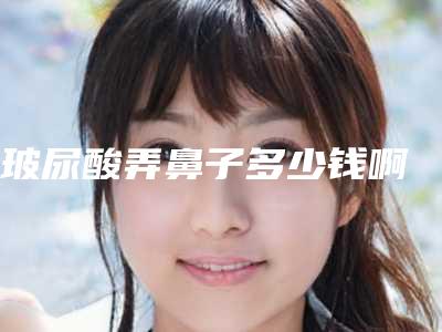 玻尿酸弄鼻子多少钱啊