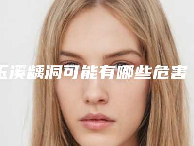 玉溪龋洞可能有哪些危害「玉溪龋洞的危害是什么呢」