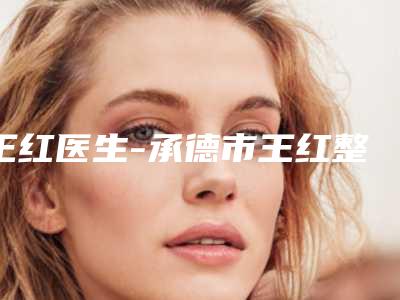 王红医生-承德市王红整形专家网友力挺
