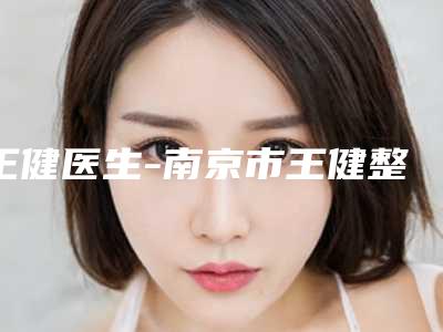 王健医生-南京市王健整形专家实力资质挨个分析
