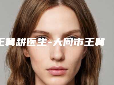 王冀耕医生-大同市王冀耕整形专家你一定要了解