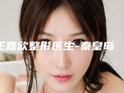 王嘉欣整形医生-秦皇岛贝值医疗美容诊所王嘉欣医师口碑技术好吗