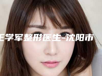王学军整形医生-沈阳市第七人民医院王学军医师价格公道又亲民