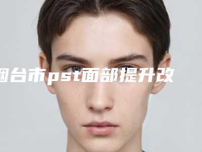 烟台市pst面部提升改善面部松弛医生在榜名单前十医生尽在此(张素珍医生实力满分)