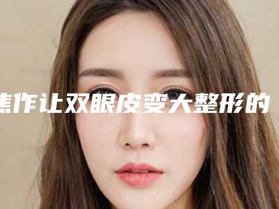 焦作让双眼皮变大整形的安全系数有多高
