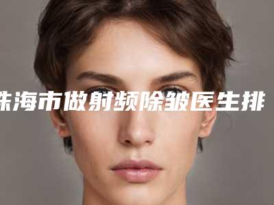 珠海市做射频除皱医生排行榜top10强预测评（祝小伟医生私立知名好评医生当选）