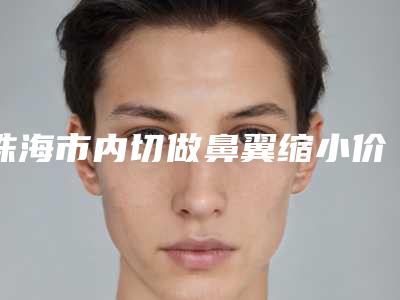 珠海市内切做鼻翼缩小价格表(费用)2025全新发布-近8个月均价为10295元