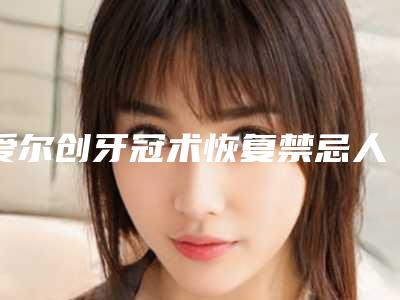 爱尔创牙冠术恢复禁忌人群_爱尔创牙冠失败修复的适合人群