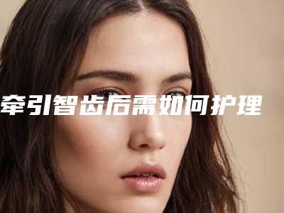 牵引智齿后需如何护理