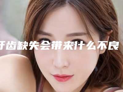 牙齿缺失会带来什么不良影响