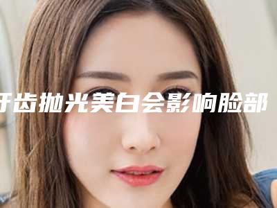 牙齿抛光美白会影响脸部功能吗