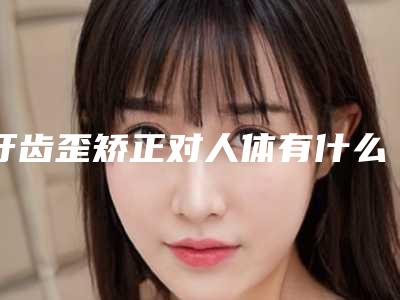 牙齿歪矫正对人体有什么副作用吗