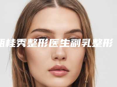 甄桂秀整形医生副乳整形这些专家是医美健康守护者-天津中医药大学前列附属医院整形科