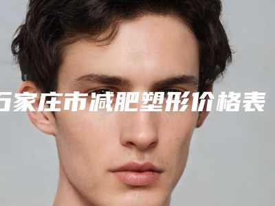 石家庄市减肥塑形价格表(价目)2025收费一览-石家庄市减肥塑形大概要花费用是多少钱