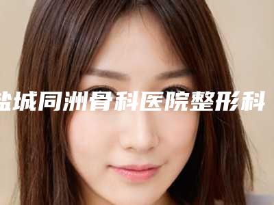 盐城同洲骨科医院整形科与盐城市亭湖区城中仁美医疗美容诊所实力差距不大