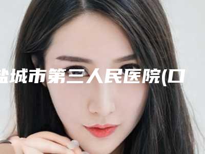 盐城市第三人民医院(口腔科)好吗-收费标准靠谱刷新一览