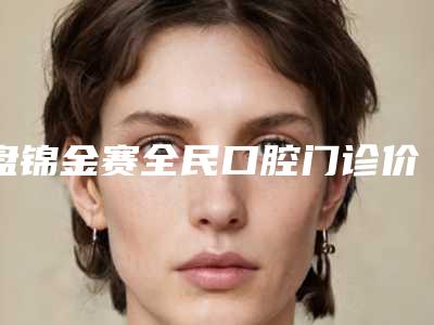 盘锦金赛全民口腔门诊价格表2025项目更新-附烂牙修案例