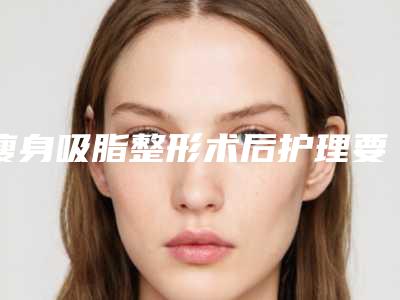 瘦身吸脂整形术后护理要注意什么-瘦身吸脂后保养的5个方法
