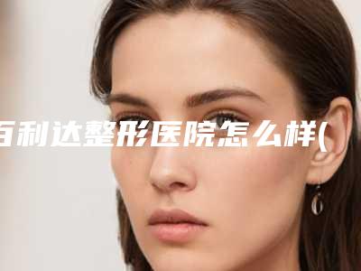 百利达整形医院怎么样(百利达整形医院怎么样啊)