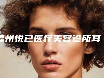 福州悦已医疗美容诊所耳再造手术安全吗适合哪些人群