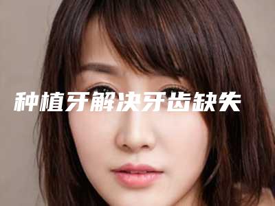 种植牙解决牙齿缺失