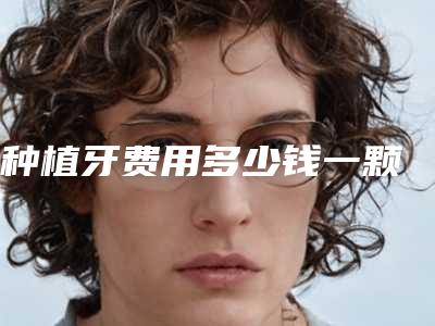 种植牙费用多少钱一颗