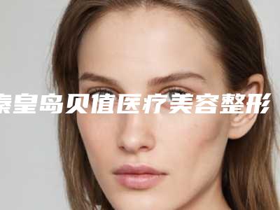秦皇岛贝值医疗美容整形医院,秦皇岛琪媛整形医疗美容诊所哪家好一目了然