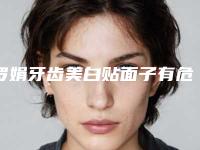 罗娟牙齿美白贴面子有危险吗