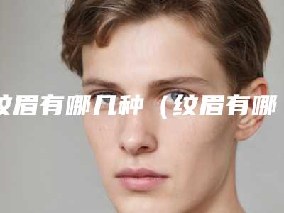 纹眉有哪几种(纹眉有哪几种眉形)