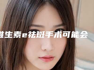 维生素e祛斑手术可能会有什么风险吗