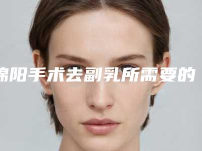 绵阳手术去副乳所需要的价格是多少-绵阳手术去副乳术价格影响因素