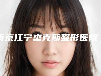 南京江宁杰克斯整形医院,南京侨台医疗美容诊所专家top口碑在线