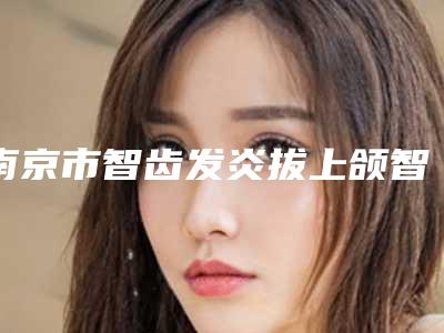 南京市智齿发炎拔上颌智齿正位萌出2025价格表超值优惠项目公布-南京市智齿发炎拔上颌智齿正位萌出价格