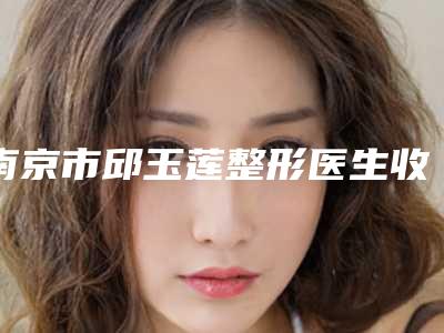 南京市邱玉莲整形医生收费标准近期强势曝光一览