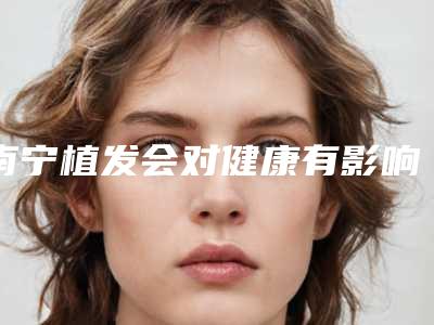 南宁植发会对健康有影响呢
