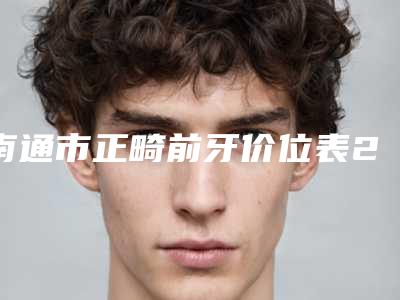 南通市正畸前牙价位表2025优惠出示-南通市正畸前牙价格