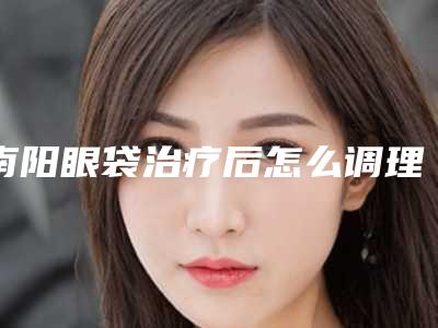 南阳眼袋治疗后怎么调理
