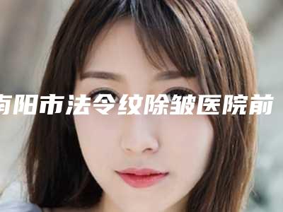 南阳市法令纹除皱医院前十位全新推荐-南阳卧龙集美名媛医疗美容门诊部口碑靠谱