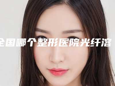 全国哪个整形医院光纤溶脂减双下巴好:光纤溶脂减双下巴医院前50更新汇总