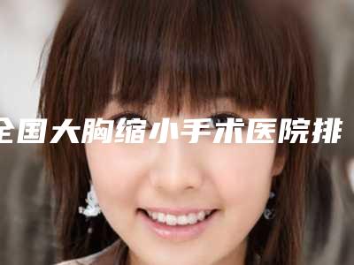 全国大胸缩小手术医院排行榜二十强年度整合-价格合理