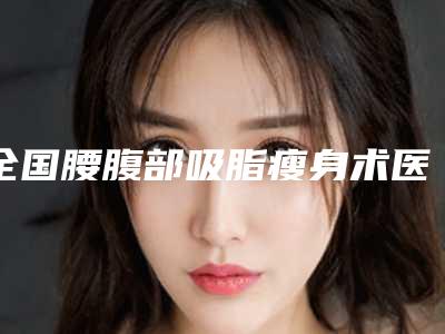 全国腰腹部吸脂瘦身术医院上榜名单top20强刚刚公布经验丰富机构名单-值得推荐