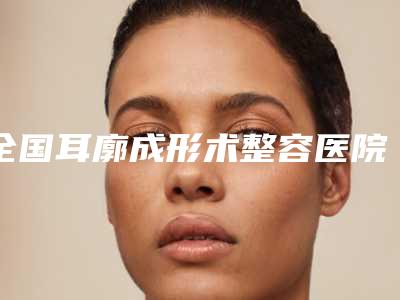 全国耳廓成形术整容医院:耳廓成形术医院前50名口碑之选