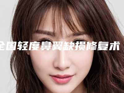 全国轻度鼻翼缺损修复术医院排行榜top20人气高的有哪些-连锁综合实力大盘点