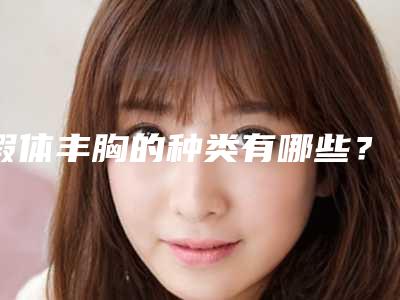 假体丰胸的种类有哪些?(假体丰胸的种类有哪些优点)