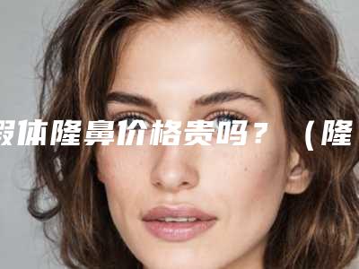 假体隆鼻价格贵吗?(隆鼻假体成本价多少)