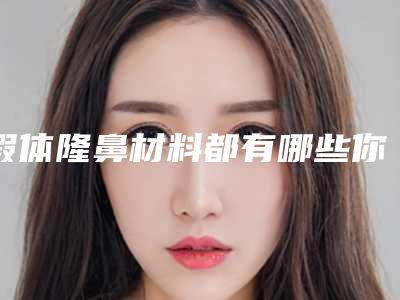 假体隆鼻材料都有哪些你了解吗(假体隆鼻一般用什么材料)