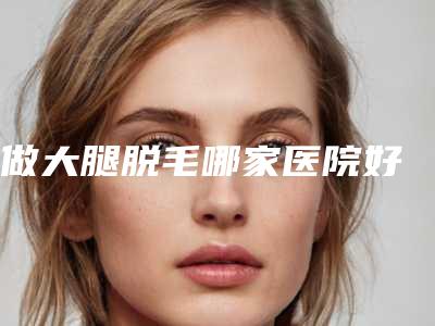 做大腿脱毛哪家医院好