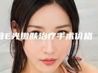 做E光嫩肤治疗手术价格大概是多少