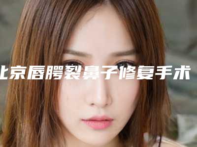 北京唇腭裂鼻子修复手术价格影响因素有哪些